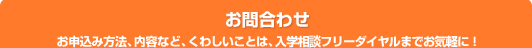 お問い合わせ　お申し込み方法、内容など、くわしいことは、入学相談フリーダイヤルまでお気軽に！