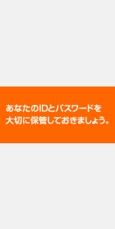 あなたのIDとパスワードを大切に保管しておきましょう。