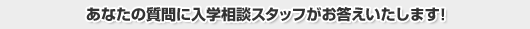 あなたの質問に入学相談スタッフがお答えいたします！