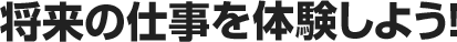 将来の仕事を体験しよう!