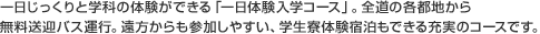 一日じっくりと学科の体験ができる「一日体験入学コース」。全道の各都地から無料送迎バス運行。遠方からも参加しやすい、学生寮体験宿泊もできる充実のコースです。