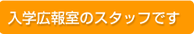 スタッフ紹介　入学相談室のスタッフです