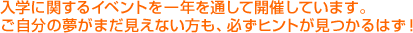 入学に関するイベントを一年を通じて開催しています。ご自分の夢がまだ見えない方も、必ずヒントが見つかるはず！