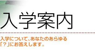 入学案内　入学について、あなたのあらゆる「？」にお答えします。