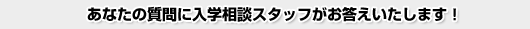 あなたの質問に入学相談スタッフがお答えいたします！